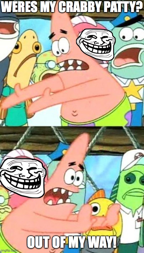 Put It Somewhere Else Patrick Meme | WERES MY CRABBY PATTY? OUT OF MY WAY! | image tagged in memes,put it somewhere else patrick | made w/ Imgflip meme maker
