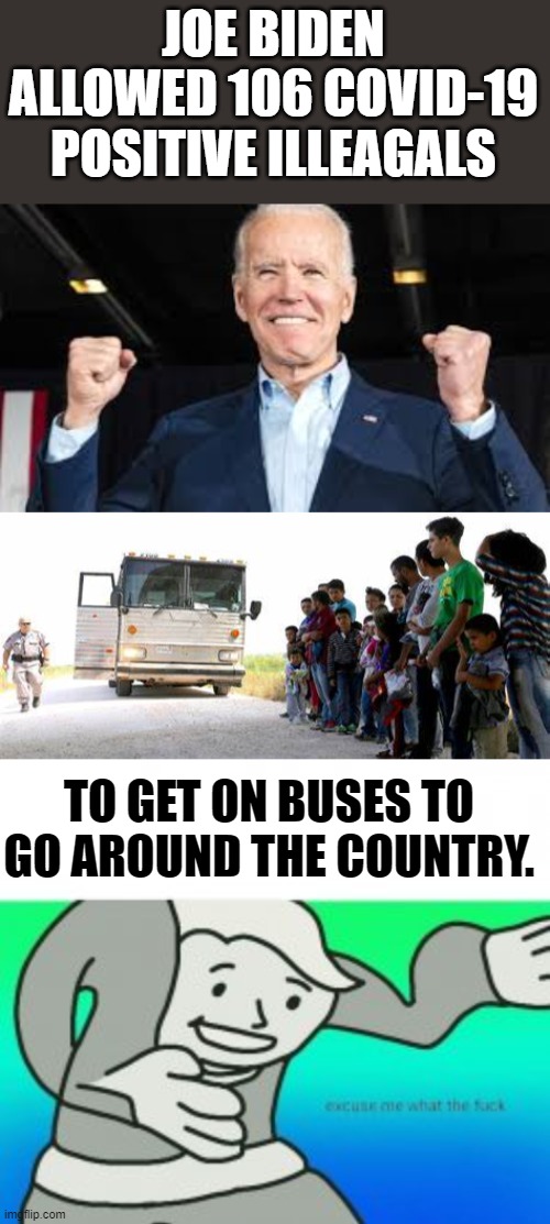 Is He Trying To Extend The Pandemic Or Kill More Americans? | JOE BIDEN ALLOWED 106 COVID-19 POSITIVE ILLEAGALS; TO GET ON BUSES TO GO AROUND THE COUNTRY. | image tagged in politics,joe biden,covid-19,illegal immigration,extending,pandemic | made w/ Imgflip meme maker