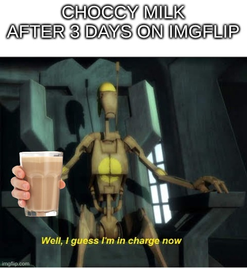Guess I'm in charge now | CHOCCY MILK AFTER 3 DAYS ON IMGFLIP | image tagged in guess i'm in charge now | made w/ Imgflip meme maker