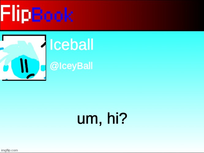 FlipBook profile | Iceball; @IceyBall; um, hi? | image tagged in flipbook profile | made w/ Imgflip meme maker