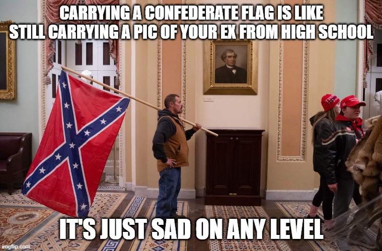 CARRYING A CONFEDERATE FLAG IS LIKE STILL CARRYING A PIC OF YOUR EX FROM HIGH SCHOOL; IT'S JUST SAD ON ANY LEVEL | made w/ Imgflip meme maker