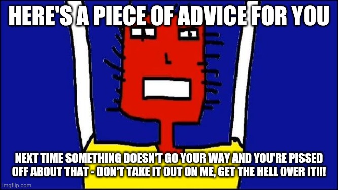 Microsoft Sam angry | HERE'S A PIECE OF ADVICE FOR YOU; NEXT TIME SOMETHING DOESN'T GO YOUR WAY AND YOU'RE PISSED OFF ABOUT THAT - DON'T TAKE IT OUT ON ME, GET THE HELL OVER IT!!! | image tagged in microsoft sam angry,memes,savage memes,words of wisdom | made w/ Imgflip meme maker