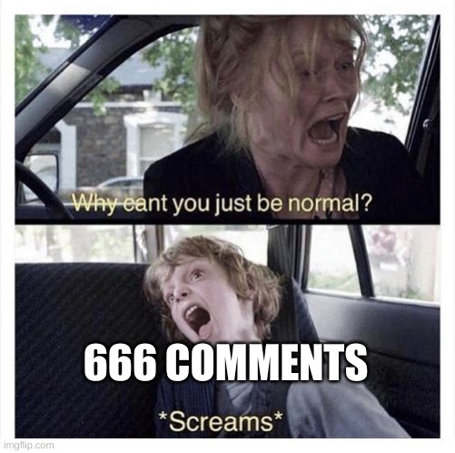 Why can’t you be normal  | 666 COMMENTS | image tagged in why can t you be normal | made w/ Imgflip meme maker