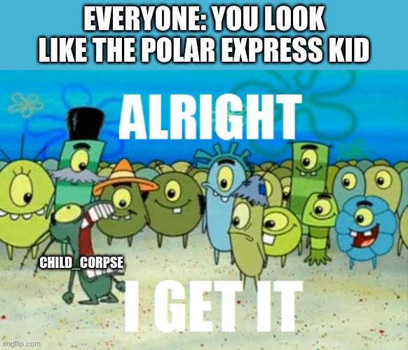 Alright I get It | EVERYONE: YOU LOOK LIKE THE POLAR EXPRESS KID; CHILD_CORPSE | image tagged in alright i get it | made w/ Imgflip meme maker