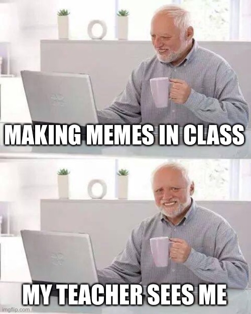 Hide the Pain Harold | MAKING MEMES IN CLASS; MY TEACHER SEES ME | image tagged in memes,hide the pain harold | made w/ Imgflip meme maker