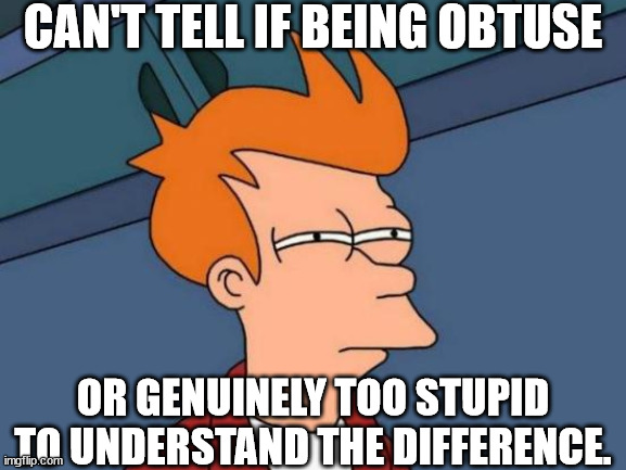Futurama Fry Meme | CAN'T TELL IF BEING OBTUSE OR GENUINELY TOO STUPID TO UNDERSTAND THE DIFFERENCE. | image tagged in memes,futurama fry | made w/ Imgflip meme maker