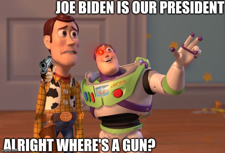 X, X Everywhere | JOE BIDEN IS OUR PRESIDENT; ALRIGHT WHERE'S A GUN? | image tagged in memes,x x everywhere | made w/ Imgflip meme maker