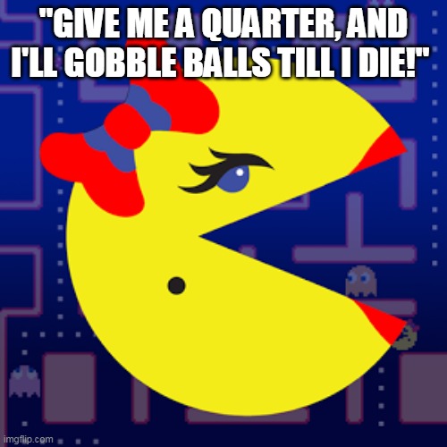 Ms Pacman Loves Balls | "GIVE ME A QUARTER, AND I'LL GOBBLE BALLS TILL I DIE!" | image tagged in ms pacman,pacman,arcade | made w/ Imgflip meme maker