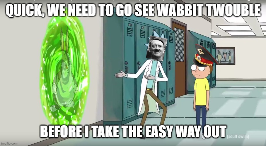 quick adventure | QUICK, WE NEED TO GO SEE WABBIT TWOUBLE BEFORE I TAKE THE EASY WAY OUT | image tagged in quick adventure | made w/ Imgflip meme maker