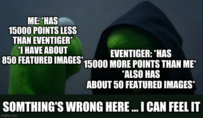 wait wha....?????? | ME: *HAS 15000 POINTS LESS THAN EVENTIGER*
*I HAVE ABOUT 850 FEATURED IMAGES*; EVENTIGER: *HAS 15000 MORE POINTS THAN ME* 
*ALSO HAS ABOUT 50 FEATURED IMAGES*; SOMTHING'S WRONG HERE ... I CAN FEEL IT | image tagged in memes,evil kermit | made w/ Imgflip meme maker