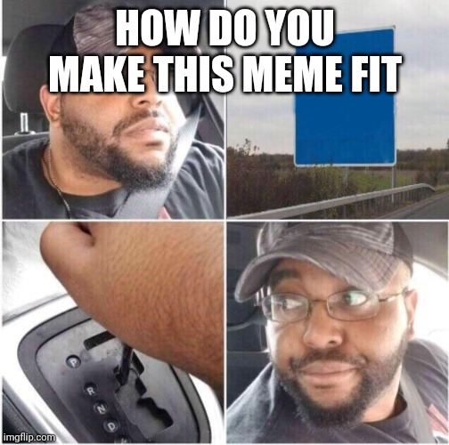 car reverse | HOW DO YOU MAKE THIS MEME FIT | image tagged in car reverse | made w/ Imgflip meme maker
