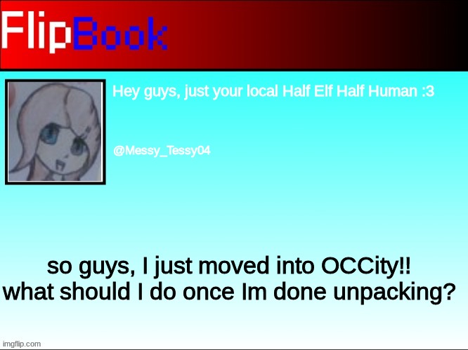 Tessy Flip book profile | so guys, I just moved into OCCity!! what should I do once Im done unpacking? | image tagged in tessy flip book profile | made w/ Imgflip meme maker