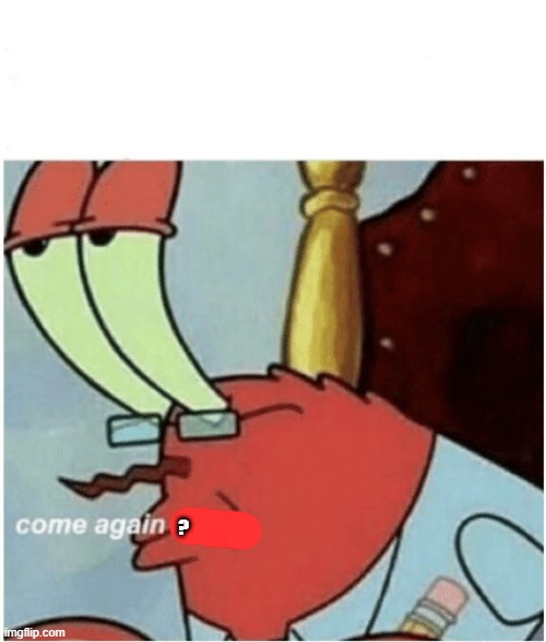 Come again jiggs mr krabs | ? | image tagged in come again jiggs mr krabs | made w/ Imgflip meme maker