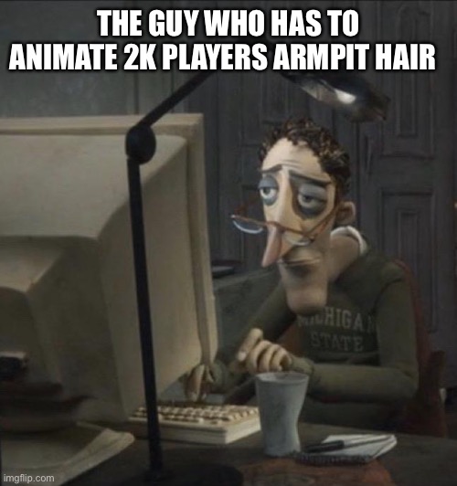 Coraline dad | THE GUY WHO HAS TO ANIMATE 2K PLAYERS ARMPIT HAIR | image tagged in coraline dad | made w/ Imgflip meme maker