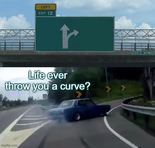 Life throwing us a curve | Life ever throw you a curve? | image tagged in memes,left exit 12 off ramp | made w/ Imgflip meme maker