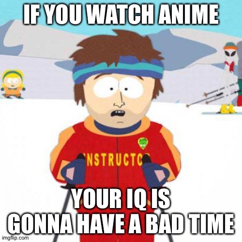 Your IQ is gonna have a bad time | IF YOU WATCH ANIME; YOUR IQ IS GONNA HAVE A BAD TIME | image tagged in you're gonna have a bad time,iq,your iq is gonna have a bad time,oh wow are you actually reading these tags | made w/ Imgflip meme maker