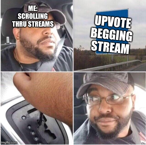 Hehehehehehehehheheheehheheheheh | ME: SCROLLING THRU STREAMS; UPVOTE BEGGING STREAM | image tagged in car reverse | made w/ Imgflip meme maker
