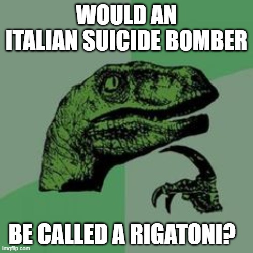 Time raptor  | WOULD AN ITALIAN SUICIDE BOMBER; BE CALLED A RIGATONI? | image tagged in time raptor | made w/ Imgflip meme maker