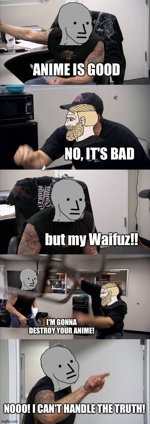 American Chopper Argument | ANIME IS GOOD; NO, IT'S BAD; but my Waifuz!! I'M GONNA DESTROY YOUR ANIME! NOOO! I CAN'T HANDLE THE TRUTH! | image tagged in memes,american chopper argument | made w/ Imgflip meme maker