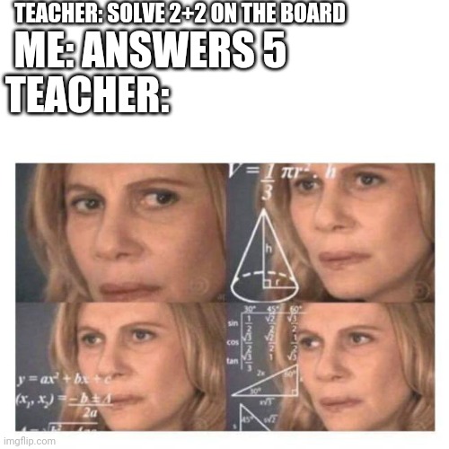 Confused Math Lady | TEACHER: SOLVE 2+2 ON THE BOARD; ME: ANSWERS 5; TEACHER: | image tagged in confused math lady | made w/ Imgflip meme maker