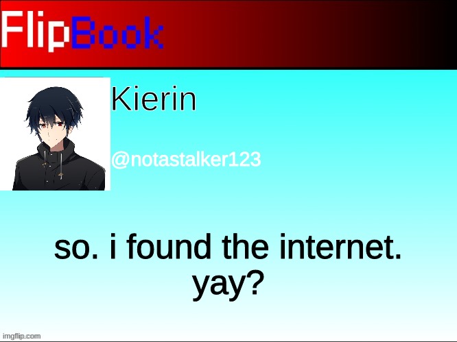 Yea....I dunno | Kierin; @notastalker123; so. i found the internet.
yay? | image tagged in flipbook profile | made w/ Imgflip meme maker