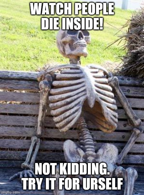 Waiting Skeleton Meme | WATCH PEOPLE DIE INSIDE! NOT KIDDING. TRY IT FOR URSELF | image tagged in memes,waiting skeleton,dead inside | made w/ Imgflip meme maker