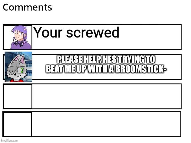 PLEASE HELP, HES TRYING TO BEAT ME UP WITH A BROOMSTICK- | made w/ Imgflip meme maker