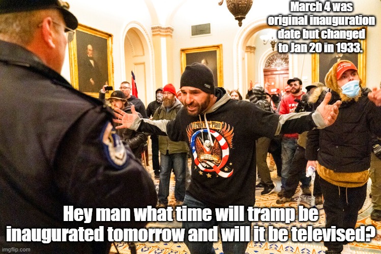 tramp inauguration | March 4 was original inauguration date but changed to Jan 20 in 1933. Hey man what time will tramp be inaugurated tomorrow and will it be televised? | image tagged in donald trump | made w/ Imgflip meme maker