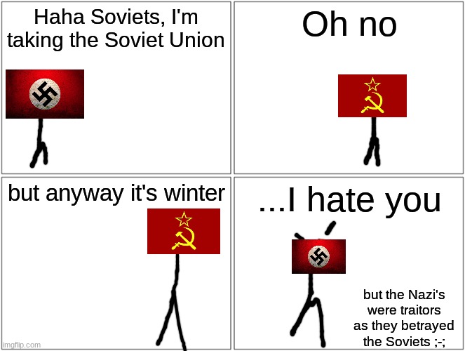 Blank Comic Panel 2x2 | Haha Soviets, I'm taking the Soviet Union; Oh no; but anyway it's winter; ...I hate you; but the Nazi's were traitors as they betrayed the Soviets ;-; | image tagged in memes,blank comic panel 2x2 | made w/ Imgflip meme maker
