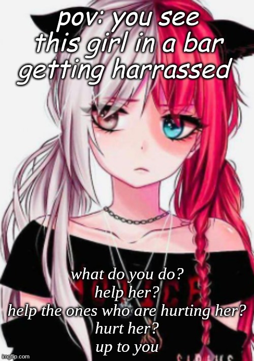 pov: you see this girl in a bar getting harrassed; what do you do?
help her?
help the ones who are hurting her?
hurt her?
up to you | made w/ Imgflip meme maker