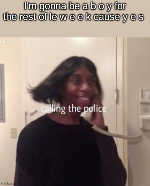 calling the police | I'm gonna be a b o y for the rest of le w e e k cause y e s | image tagged in calling the police | made w/ Imgflip meme maker