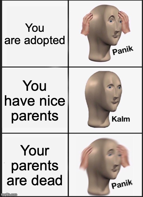 Panik Kalm Panik | You are adopted; You have nice parents; Your parents are dead | image tagged in memes,panik kalm panik | made w/ Imgflip meme maker