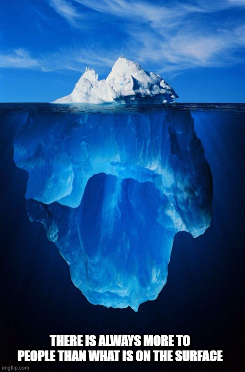 iceberg | THERE IS ALWAYS MORE TO PEOPLE THAN WHAT IS ON THE SURFACE | image tagged in iceberg | made w/ Imgflip meme maker