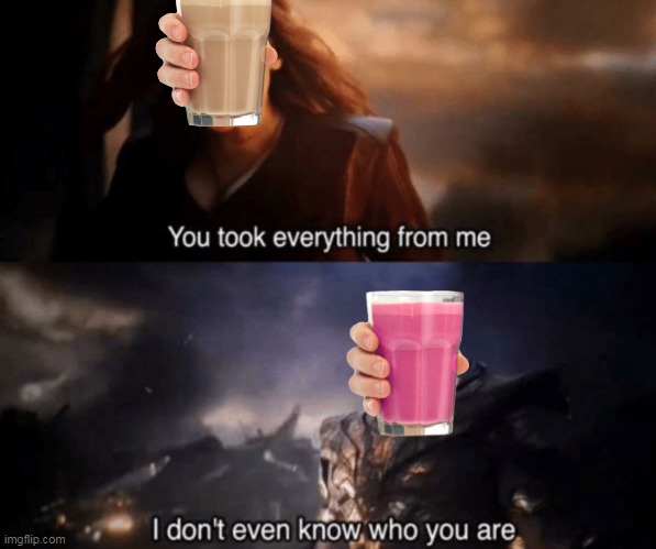 strawwy milk and choccy milk are enemies | image tagged in you took everything from me - i don't even know who you are | made w/ Imgflip meme maker