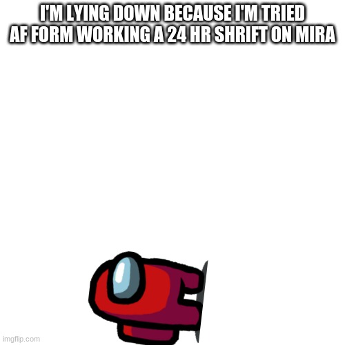 :( | I'M LYING DOWN BECAUSE I'M TRIED AF FORM WORKING A 24 HR SHRIFT ON MIRA | image tagged in memes,blank transparent square | made w/ Imgflip meme maker