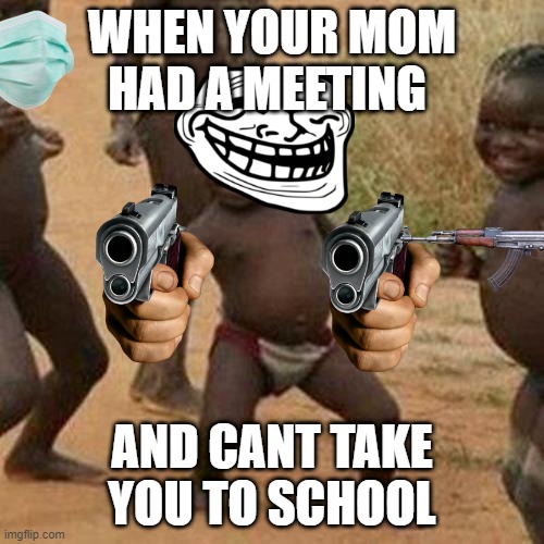 party | WHEN YOUR MOM HAD A MEETING; AND CANT TAKE YOU TO SCHOOL | image tagged in memes,third world success kid | made w/ Imgflip meme maker