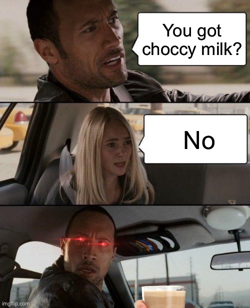 Choccy milk | You got choccy milk? No | image tagged in memes,the rock driving,choccy milk,have some choccy milk | made w/ Imgflip meme maker