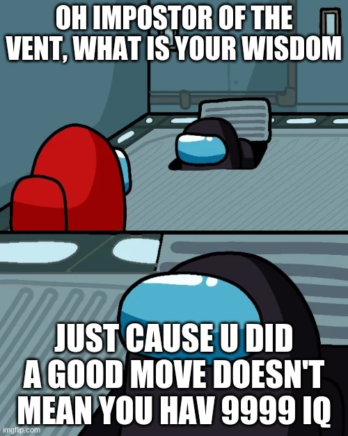 impostor of the vent | OH IMPOSTOR OF THE VENT, WHAT IS YOUR WISDOM; JUST CAUSE U DID A GOOD MOVE DOESN'T MEAN YOU HAV 9999 IQ | image tagged in impostor of the vent | made w/ Imgflip meme maker