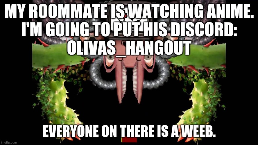 Alright Guys, I got a battle for you guys to fight. |  MY ROOMMATE IS WATCHING ANIME.
I'M GOING TO PUT HIS DISCORD:
OLIVAS_HANGOUT; EVERYONE ON THERE IS A WEEB. | image tagged in omega flowey meme | made w/ Imgflip meme maker