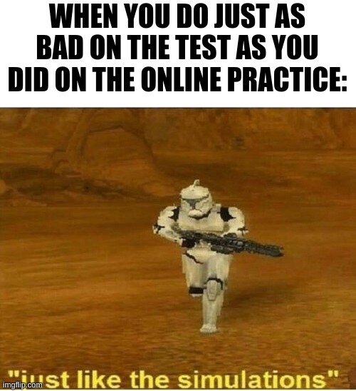 Just Like the Simulations | WHEN YOU DO JUST AS BAD ON THE TEST AS YOU DID ON THE ONLINE PRACTICE: | image tagged in just like the simulations | made w/ Imgflip meme maker