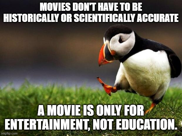 Muh Inaccuracies | MOVIES DON'T HAVE TO BE HISTORICALLY OR SCIENTIFICALLY ACCURATE; A MOVIE IS ONLY FOR ENTERTAINMENT, NOT EDUCATION. | image tagged in memes,unpopular opinion puffin | made w/ Imgflip meme maker