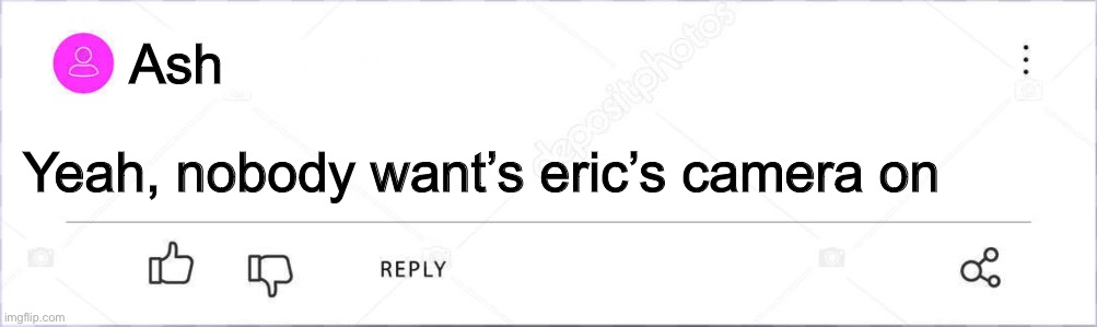 ImgTube comment | Ash Yeah, nobody want’s eric’s camera on | image tagged in imgtube comment | made w/ Imgflip meme maker