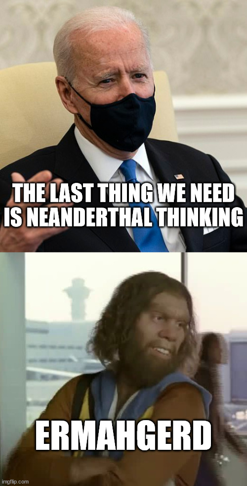 No Respect | THE LAST THING WE NEED IS NEANDERTHAL THINKING; ERMAHGERD | image tagged in gieco_caveman,joe biden | made w/ Imgflip meme maker