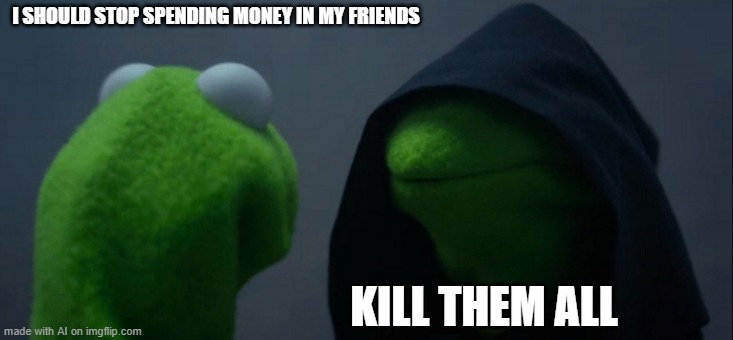 No more spending money, am I right? >;) | I SHOULD STOP SPENDING MONEY IN MY FRIENDS; KILL THEM ALL | image tagged in memes,evil kermit | made w/ Imgflip meme maker