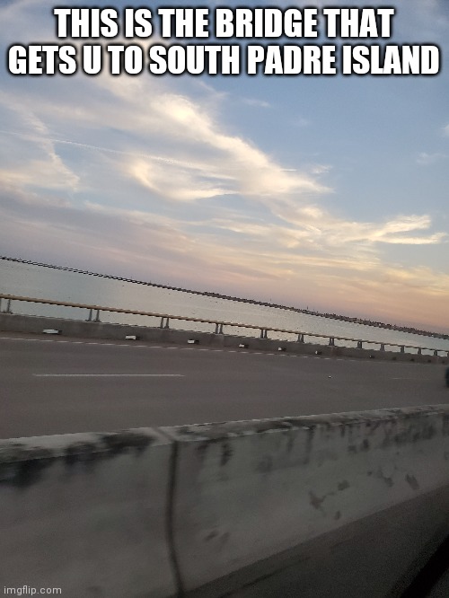 THIS IS THE BRIDGE THAT GETS U TO SOUTH PADRE ISLAND | made w/ Imgflip meme maker