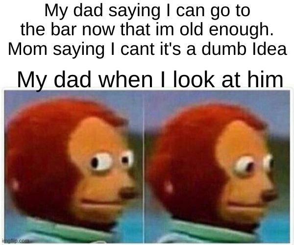 When your dad dis's you | My dad saying I can go to the bar now that im old enough. Mom saying I cant it's a dumb Idea; My dad when I look at him | image tagged in memes,monkey puppet | made w/ Imgflip meme maker