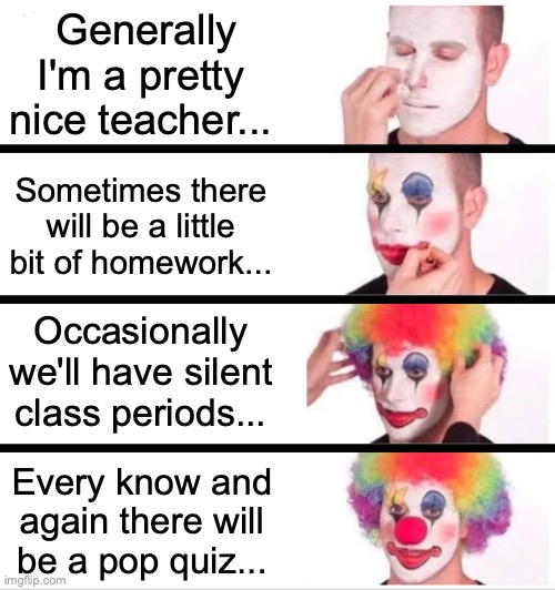 There's always THAT teacher......... | Generally I'm a pretty nice teacher... Sometimes there will be a little bit of homework... Occasionally we'll have silent class periods... Every know and again there will be a pop quiz... | image tagged in memes,clown applying makeup,school,teachers,homework,pop quiz | made w/ Imgflip meme maker