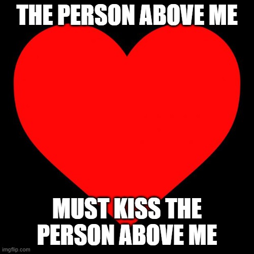 ah yes. the old one i made | THE PERSON ABOVE ME; MUST KISS THE PERSON ABOVE ME | image tagged in heart | made w/ Imgflip meme maker