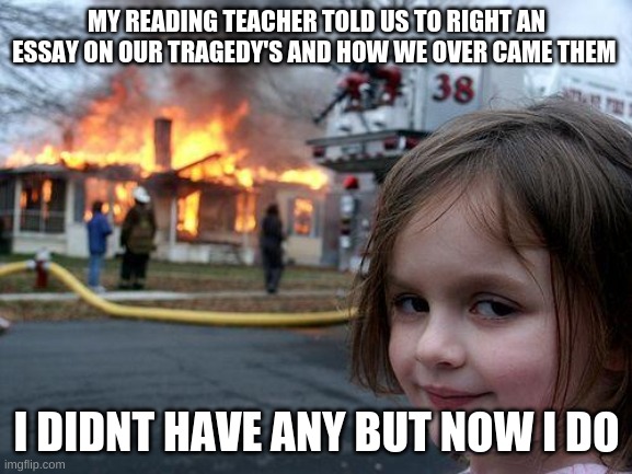 When you have a good life | MY READING TEACHER TOLD US TO RIGHT AN ESSAY ON OUR TRAGEDY'S AND HOW WE OVER CAME THEM; I DIDNT HAVE ANY BUT NOW I DO | image tagged in memes,disaster girl | made w/ Imgflip meme maker