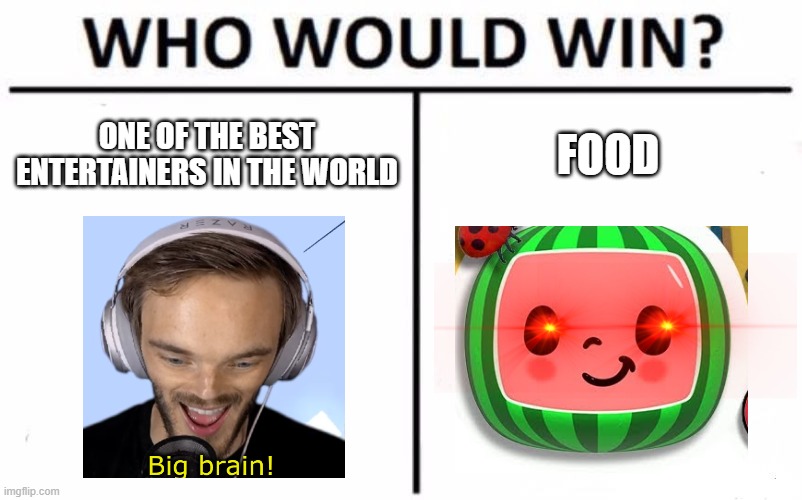 it's big brain time... | ONE OF THE BEST ENTERTAINERS IN THE WORLD; FOOD | image tagged in memes,who would win | made w/ Imgflip meme maker